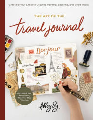 Free downloads e-book The Art of the Travel Journal: Chronicle Your Life with Drawing, Painting, Lettering, and Mixed Media - Document Your Adventures, Wherever They Take You