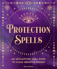 Title: Protection Spells: An Enchanting Spell Book to Clear Negative Energy, Author: Aurora Kane