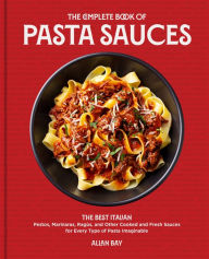 Title: The Complete Book of Pasta Sauces: The Best Italian Pestos, Marinaras, Ragùs, and Other Cooked and Fresh Sauces for Every Type of Pasta Imaginable, Author: Allan Bay