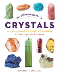 Title: The Ultimate Guide to Crystals: The Beginner's Guide to the Healing Energy of 100 Crystals and Stones, Author: Rachel Hancock