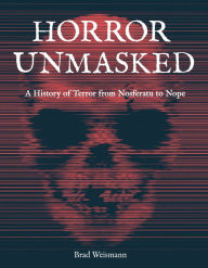 Title: Horror Unmasked: A History of Terror from Nosferatu to Nope, Author: Brad Weismann
