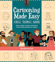 Title: Cartooning Made Easy: Circle, Triangle, Square: Draw unique cartoon characters using simple geometric shapes, Author: Margherita Cole