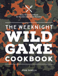 Title: The Weeknight Wild Game Cookbook: Easy, Everyday Meals for Hunters and Their Families, Author: Jennifer Danella