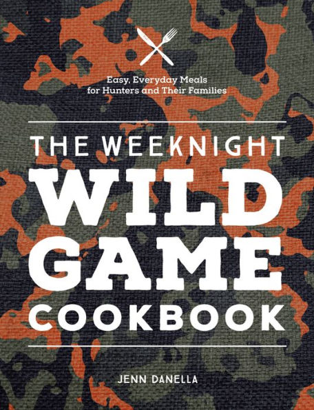 The Weeknight Wild Game Cookbook: Easy, Everyday Meals for Hunters and Their Families