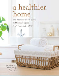 Title: A Healthier Home: The Room by Room Guide to Make Any Space A Little Less Toxic, Author: Shawna Holman