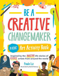 Title: Be a Creative Changemaker A Kids' Art Activity Book: Inspired by the amazing life stories of diverse artists from around the world, Author: Paula Liz