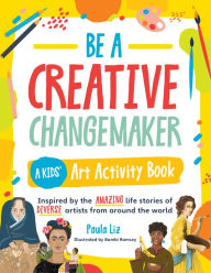 Title: Be a Creative Changemaker: A Kids' Art Activity Book: Inspired by the amazing life stories of diverse artists from around the world, Author: Paula Liz