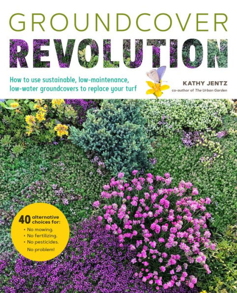Groundcover Revolution: How to use sustainable, low-maintenance, low-water groundcovers to replace your turf - 40 alternative choices for: - No Mowing. - No fertilizing. - No pesticides. - No problem!
