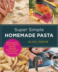 Title: Super Simple Homemade Pasta: Make Spaghetti, Penne, Linguini, Bucatini, Tagliatelle, Ravioli, and More in Your Own Home Kitchen, Author: Aliza Green