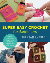 Title: Super Easy Crochet for Beginners: Learn Crochet with Simple Stitch Patterns, Projects, and Tons of Tips, Author: Deborah Burger