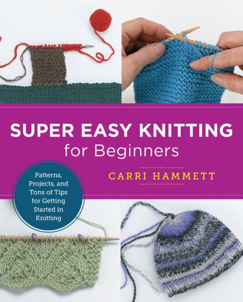 Super Easy Knitting for Beginners: Patterns, Projects, and Tons of Tips Getting Started
