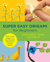 Title: Super Easy Origami for Beginners: Learn to Fold Origami with Easy Illustrated Instructions and Fun Projects, Author: Benjamin John Coleman