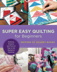 Title: Super Easy Quilting for Beginners: Patterns, Projects, and Tons of Tips to Get Started in Quilting, Author: Editors of Quarry Books