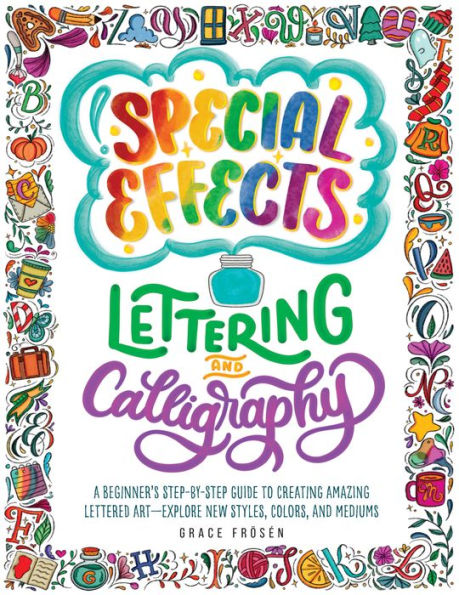 Special Effects Lettering and Calligraphy: A Beginner's Step-by-Step Guide to Creating Amazing Lettered Art - Explore New Styles, Colors, Mediums