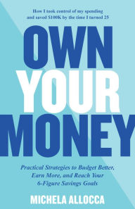 Title: Own Your Money: Practical Strategies to Budget Better, Earn More, and Reach Your 6-Figure Savings Goals, Author: Michela Allocca