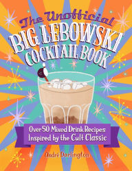 Title: The Unofficial Big Lebowski Cocktail Book: Over 50 Mixed Drink Recipes Inspired by the Cult Classic, Author: André Darlington