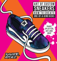 Title: Art of Custom Sneakers: How to Create One-of-a-Kind Kicks; Paint, Splatter, Dip, Drip, and Color, Author: Xavier Kickz