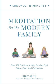 Title: Mindful in Minutes: Meditation for the Modern Family: Over 100 Practices to Help Families Find Peace, Calm, and Connection, Author: Kelly Smith