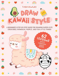 Title: Draw Kawaii Style: A Beginner's Step-by-Step Guide for Drawing Super-Cute Creatures, Whimsical People, and Fun Little Things - 62 Lessons: Basics, Characters, Special Effects, Author: Ilaria Ranauro