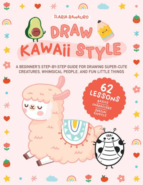 Draw Kawaii Style: A Beginner's Step-by-Step Guide for Drawing Super-Cute Creatures, Whimsical People, and Fun Little Things - 62 Lessons: Basics, Characters, Special Effects