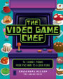 The Video Game Chef: 76 Iconic Foods from Pac-Man to Elden Ring