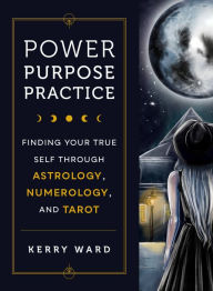 Title: Power, Purpose, Practice: Finding Your True Self Through Astrology, Numerology, and Tarot, Author: Kerry Ward