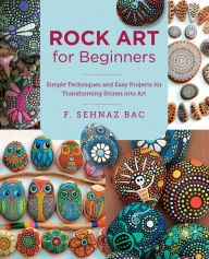Title: Rock Art for Beginners: Simple Techniques and Easy Projects for Transforming Stones into Art, Author: F. Sehnaz Bac