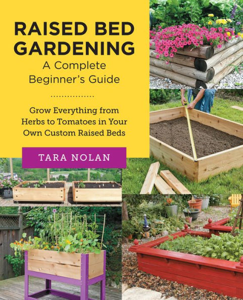 Raised Bed Gardening: A Complete Beginner's Guide: Grow Everything from Herbs to Tomatoes Your Own Custom Beds