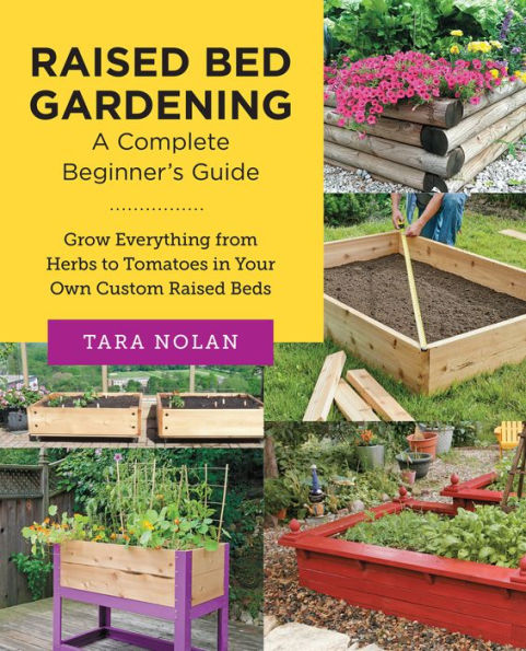 Raised Bed Gardening: A Complete Beginner's Guide: Grow Everything from Herbs to Tomatoes in Your Own Custom Raised Beds