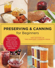 Title: Preserving and Canning for Beginners: Quick and Easy Ways to Can, Pickle, and Jam All Your Favorite Veggies, Fruits, and Meats, Author: Editors of the Harvard Common Press