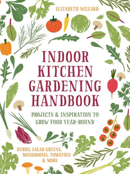 Indoor Kitchen Gardening Handbook: Projects & Inspiration to Grow Food Year-Round - Herbs, Salad Greens, Mushrooms, Tomatoes More