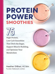 Title: Protein Power Smoothies: 75 High-Protein, Low-Carb Smoothies That Ditch the Sugar, Support Muscle-Building, and Optimize Your Metabolism, Author: Heather DiBiasi