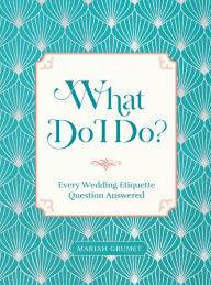 Title: What Do I Do?: Every Wedding Etiquette Question Answered, Author: Mariah Grumet Humbert