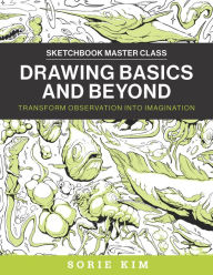 Title: Drawing Basics and Beyond: Transform Observation into Imagination, Author: Sorie Kim