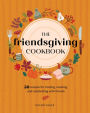 The Friendsgiving Cookbook: 50 Recipes for Hosting, Roasting, and Celebrating with Friends