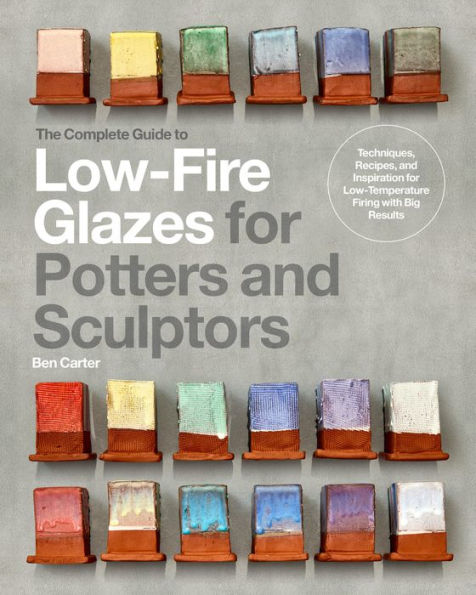 The Complete Guide to Low-Fire Glazes for Potters and Sculptors: Techniques, Recipes, Inspiration Low-Temperature Firing with Big Results