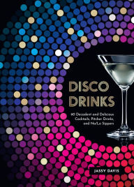 Title: Disco Drinks: 60 Decadent and Delicious Cocktails, Pitcher Drinks, and No/Lo Sippers, Author: Jassy Davis