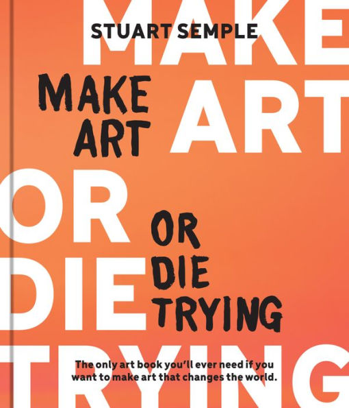 Make Art or Die Trying: the Only Book You'll Ever Need If You Want to That Changes World