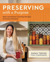 Title: Preserving with a Purpose: Next-Generation Canning Recipes and Kitchen Wisdom, Author: Sarah Thrush