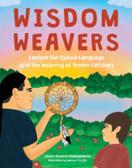 Title: Wisdom Weavers: Explore the Ojibwe Language and the Meaning of Dream Catchers, Author: James Vukelich Kaagegaabaw