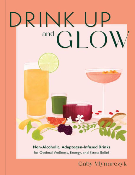 Drink Up & Glow: Non-Alcoholic, Adaptogen-Infused Drinks for Optimal Wellness, Energy, and Stress Relief