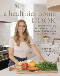 Title: A Healthier Home Cook: Whole Food Recipes, Techniques, and Tips for Families That Want to Eat A Little Less Toxic, Author: Shawna Holman