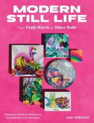 eBooks free download Modern Still Life: From Fruit Bowls to Disco Balls: A beginner's guide to painting fun, fresh still lifes in oil and acrylic in English 9780760388730