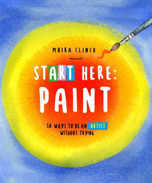 Start Here: Paint: 50 Ways To Be an Artist Without Trying