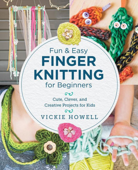 Fun and Easy Finger Knitting for Beginners: Cute, Clever, Creative Projects Kids