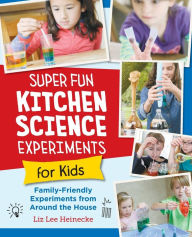 Title: Super Fun Kitchen Science Experiments for Kids: 52 Family Friendly Experiments from Around the House, Author: Liz Lee Heinecke