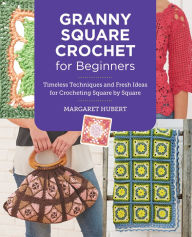 Title: Granny Square Crochet for Beginners: Timeless Techniques and Fresh Ideas for Crocheting Square by Square, Author: Margaret Hubert