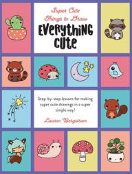 Title: Everything Cute: Step-By-Step Lessons for Making Super Cute Drawings in a Super Simple Way, Author: Lauren Bergstrom