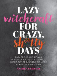 Title: Lazy Witchcraft for Crazy, Sh*tty Days: Easy Spells and Rituals for When You're Stressed Out, Wiped Out, or Just Have No More Spoons to Give, Author: Andrea Samayoa