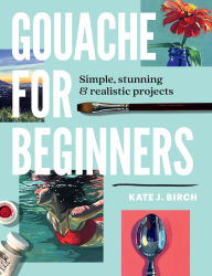 Title: Gouache for Beginners: Simple, Stunning & Realistic Projects, Author: Kate Jarvik Birch